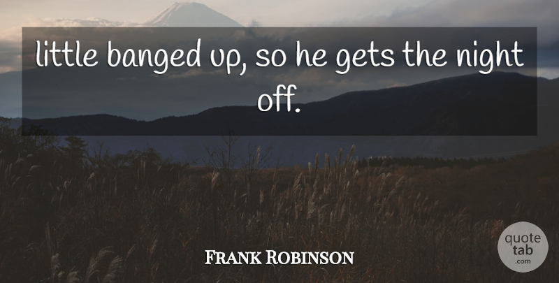 Frank Robinson Quote About Gets, Night: Little Banged Up So He...