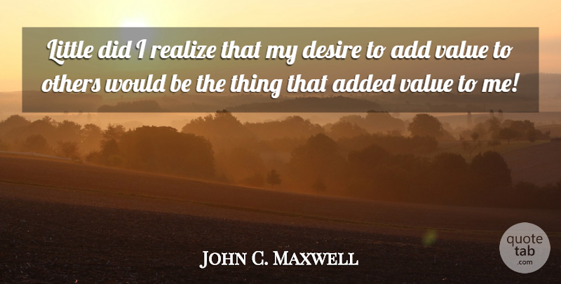 John C. Maxwell Quote About Inspirational, Desire, Add: Little Did I Realize That...
