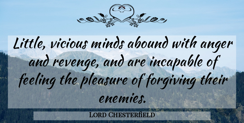 Lord Chesterfield Quote About Abound, Anger, Feeling, Forgiveness, Forgiving: Little Vicious Minds Abound With...