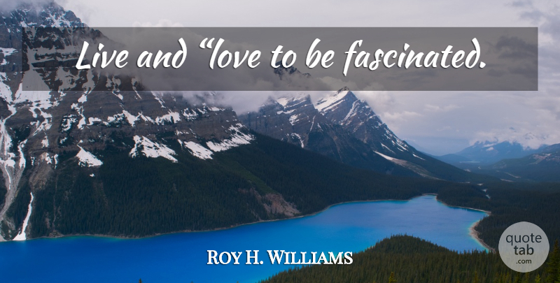 Roy H. Williams Quote About And Love, Live And Love, Fascinated: Live And Love To Be...