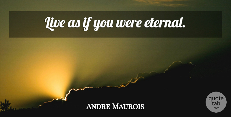 Andre Maurois Quote About Life, Eternal Life, Ifs: Live As If You Were...
