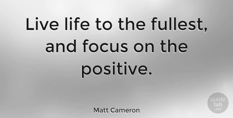 Matt Cameron Quote About Positive, Live Life, Focus: Live Life To The Fullest...