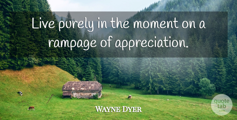 Wayne Dyer Quote About Appreciation, Moments, Rampage: Live Purely In The Moment...