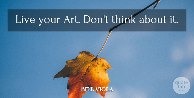 Bill Viola Quote About Art, Thinking: Live Your Art Dont Think...