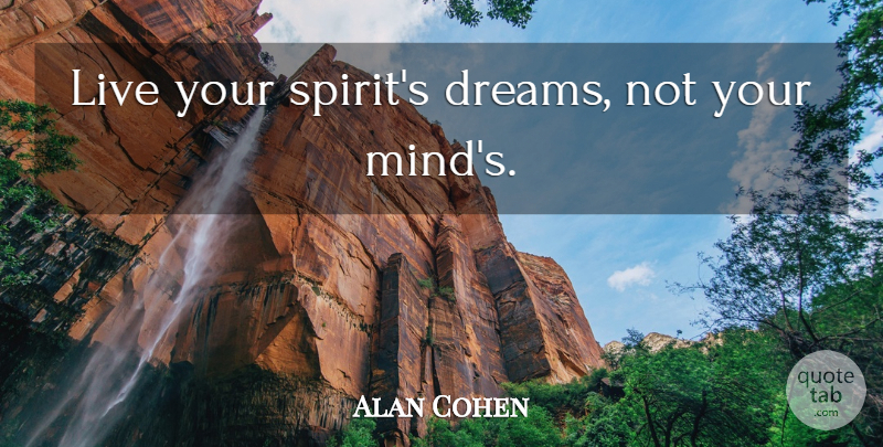 Alan Cohen Quote About Dream, Mind, Spirit: Live Your Spirits Dreams Not...