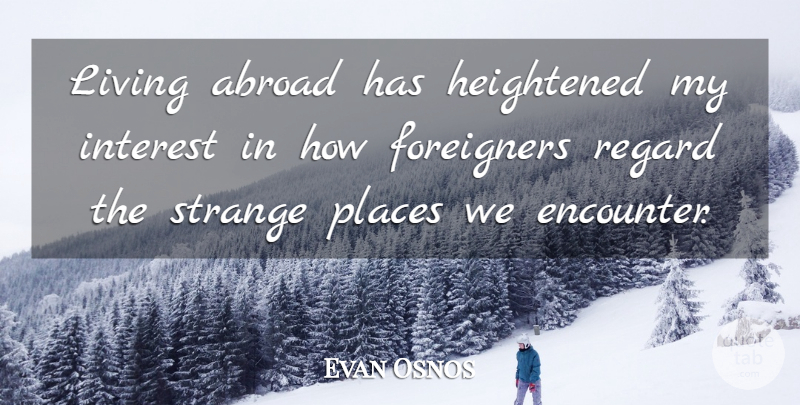 Evan Osnos Quote About Foreigners, Interest, Places, Regard: Living Abroad Has Heightened My...