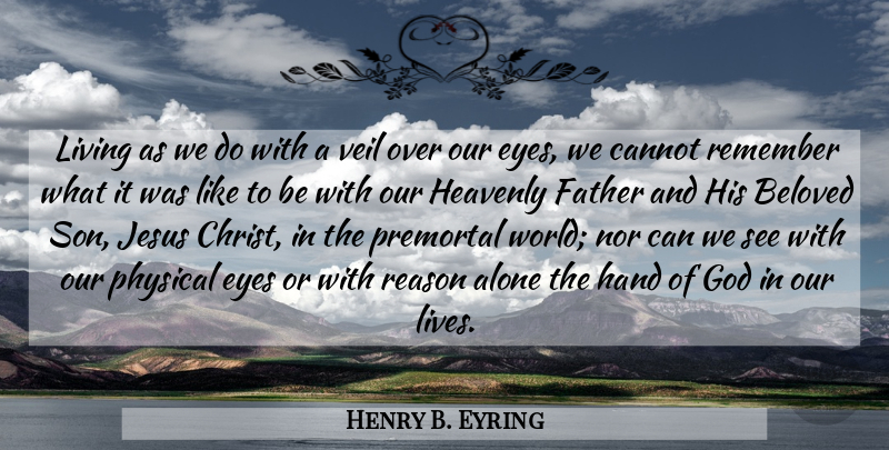 Henry B. Eyring Quote About Alone, Beloved, Cannot, Father, God: Living As We Do With...