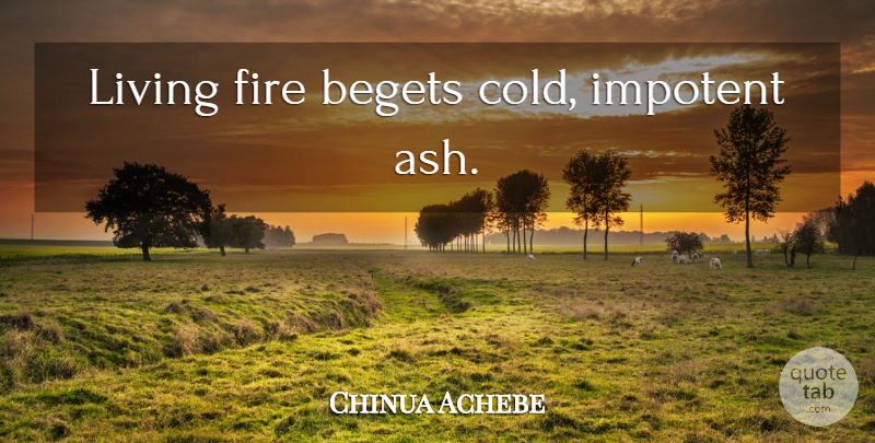 Chinua Achebe Quote About Okonkwo, Fire, Ashes: Living Fire Begets Cold Impotent...