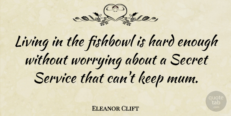 Eleanor Clift Quote About Worry, Secret, Enough: Living In The Fishbowl Is...