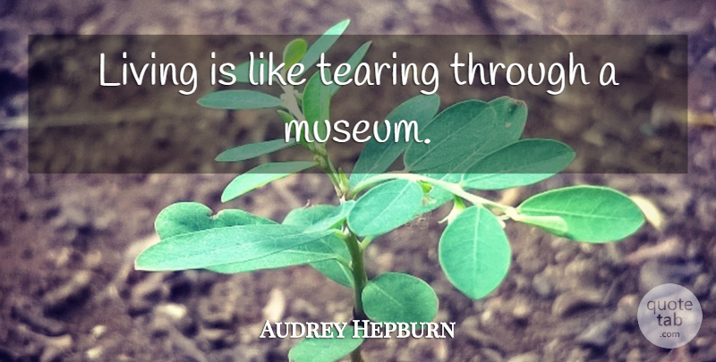 Audrey Hepburn Quote About Museums, Absorbing: Living Is Like Tearing Through...