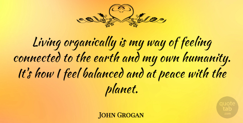John Grogan Quote About Balanced, Connected, Earth, Feeling, Peace: Living Organically Is My Way...