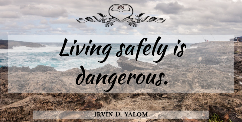 Irvin D. Yalom Quote About Dangerous: Living Safely Is Dangerous...