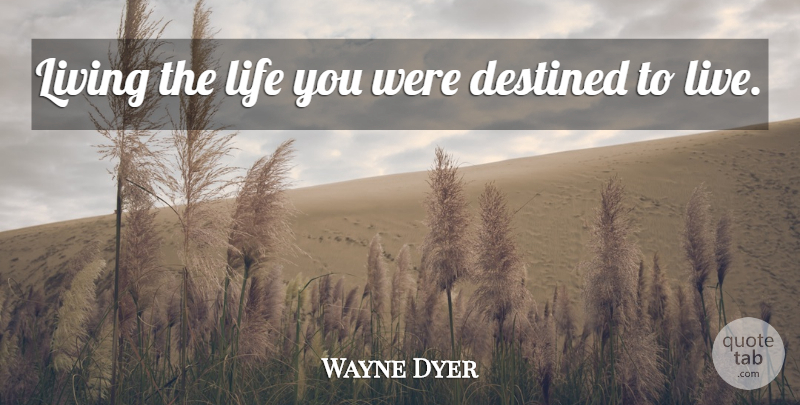 Wayne Dyer Quote About Live Life, Destined: Living The Life You Were...