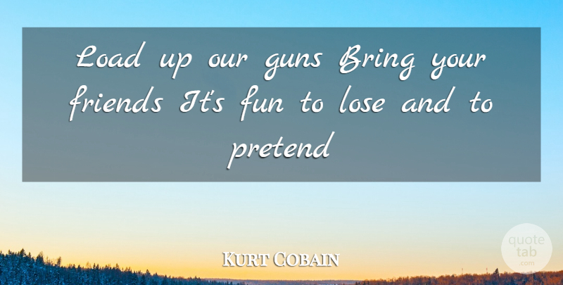 Kurt Cobain Quote About Fun, Gun, Load: Load Up Our Guns Bring...
