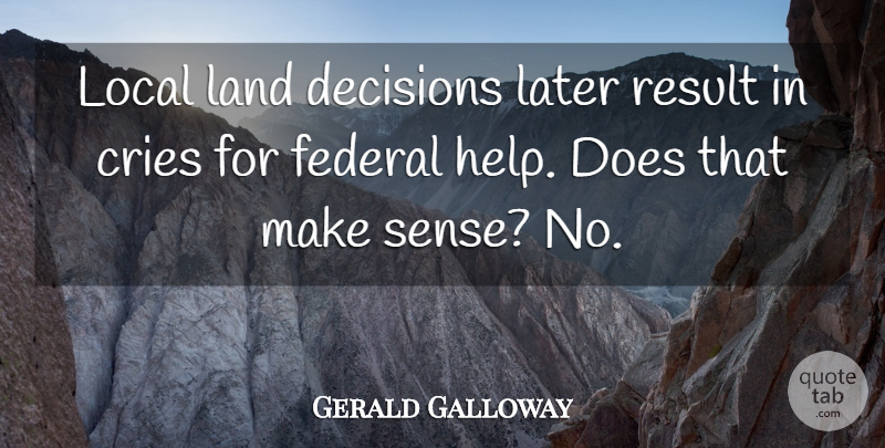 Gerald Galloway Quote About Cries, Decisions, Federal, Land, Later: Local Land Decisions Later Result...
