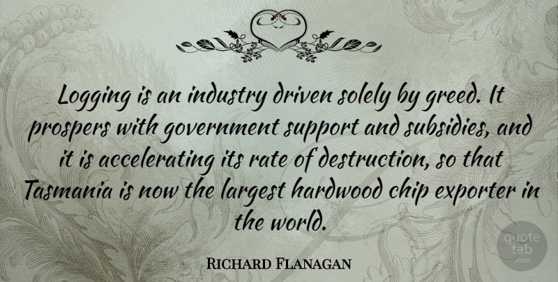 Richard Flanagan Quote About Chip, Driven, Exporter, Government, Industry: Logging Is An Industry Driven...