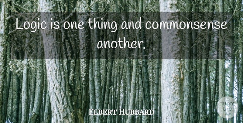 Elbert Hubbard Quote About Logic, Reason And Logic, One Thing: Logic Is One Thing And...