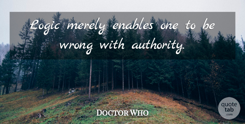 Doctor Who Quote About Authority, Enables, Logic, Merely, Wrong: Logic Merely Enables One To...