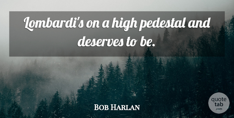 Bob Harlan Quote About Deserves, High, Pedestal: Lombardis On A High Pedestal...
