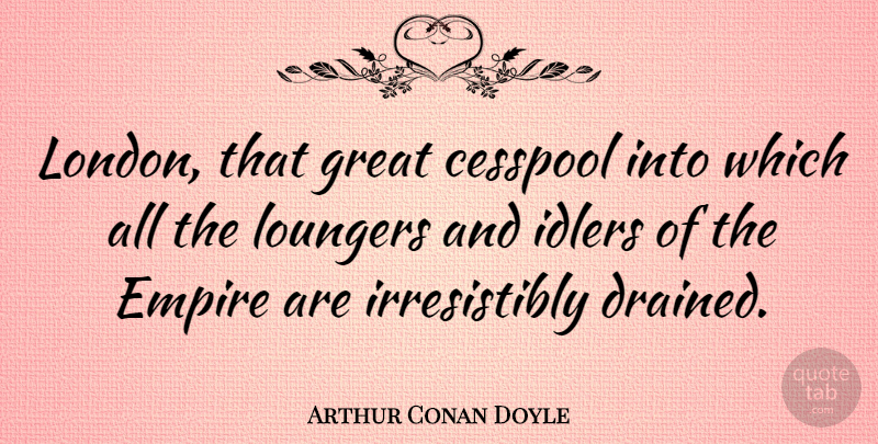Arthur Conan Doyle Quote About London, Empires, Idlers: London That Great Cesspool Into...