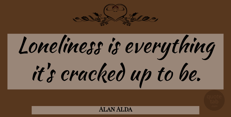 Alan Alda Quote About Loneliness, Cracked: Loneliness Is Everything Its Cracked...