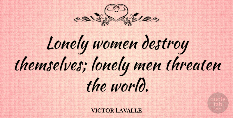 Victor LaValle Quote About Destroy, Men, Threaten, Women: Lonely Women Destroy Themselves Lonely...