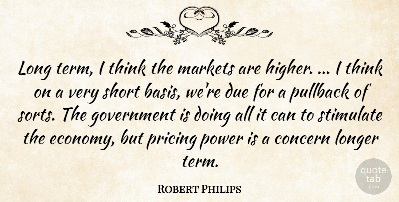 Robert Philips Quote About Concern, Due, Government, Longer, Markets: Long Term I Think The...