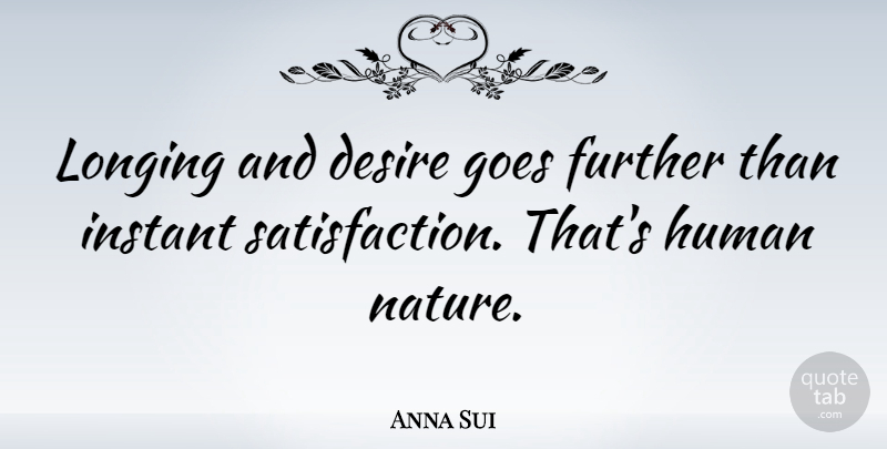 Anna Sui Quote About Desire, Satisfaction, Human Nature: Longing And Desire Goes Further...