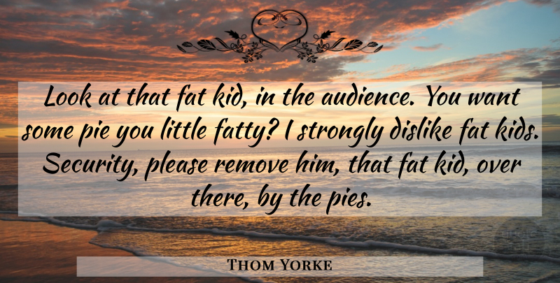 Thom Yorke Quote About Kids, Pie, Want: Look At That Fat Kid...