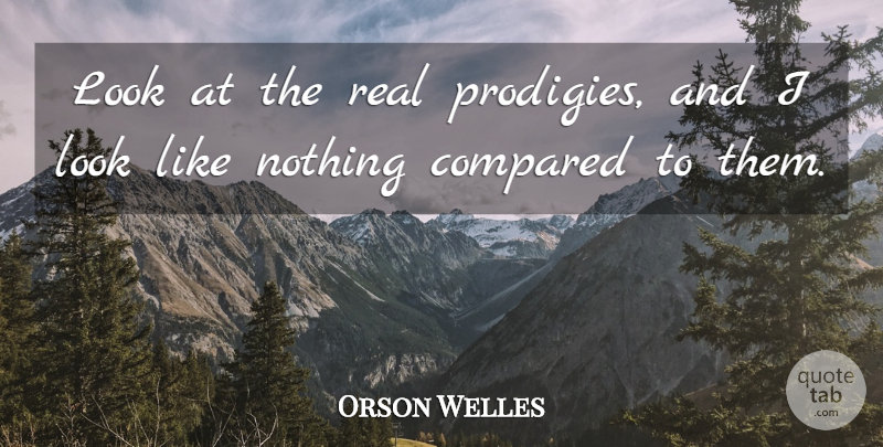 Orson Welles Quote About Real, Looks, Prodigies: Look At The Real Prodigies...