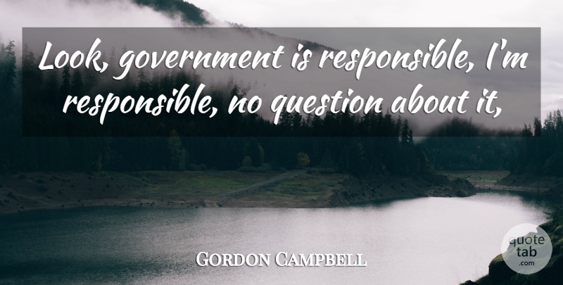 Gordon Campbell Quote About Government, Question: Look Government Is Responsible Im...