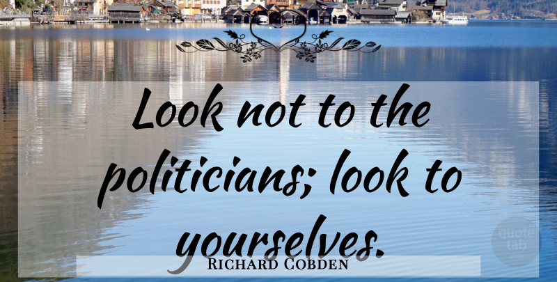 Richard Cobden Quote About Liberty, Libertarian, Looks: Look Not To The Politicians...