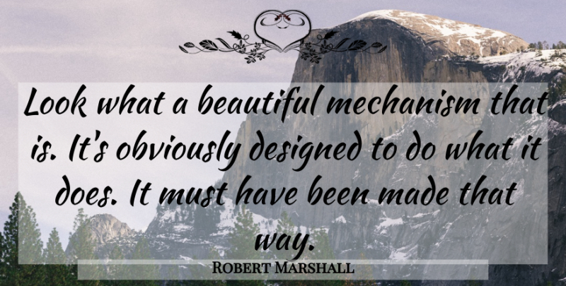 Robert Marshall Quote About Beautiful, Designed, Mechanism, Obviously: Look What A Beautiful Mechanism...