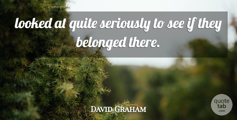 David Graham Quote About Belonged, Looked, Quite, Seriously: Looked At Quite Seriously To...