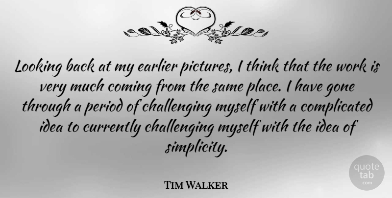 Tim Walker Quote About Thinking, Ideas, Simplicity: Looking Back At My Earlier...