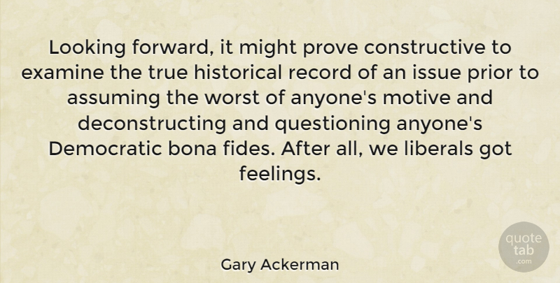 Gary Ackerman Quote About Assuming, Bona, Democratic, Examine, Historical: Looking Forward It Might Prove...