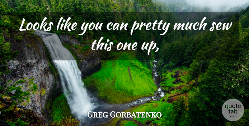 Greg Gorbatenko Quote About Looks, Sew: Looks Like You Can Pretty...