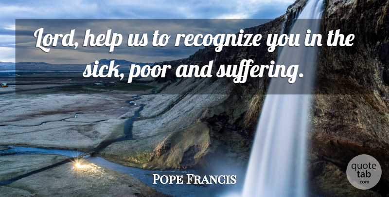 Pope Francis Quote About Sick, Suffering, Helping: Lord Help Us To Recognize...