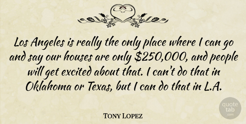 Tony Lopez Quote About Angeles, Excited, Houses, Los, Oklahoma: Los Angeles Is Really The...