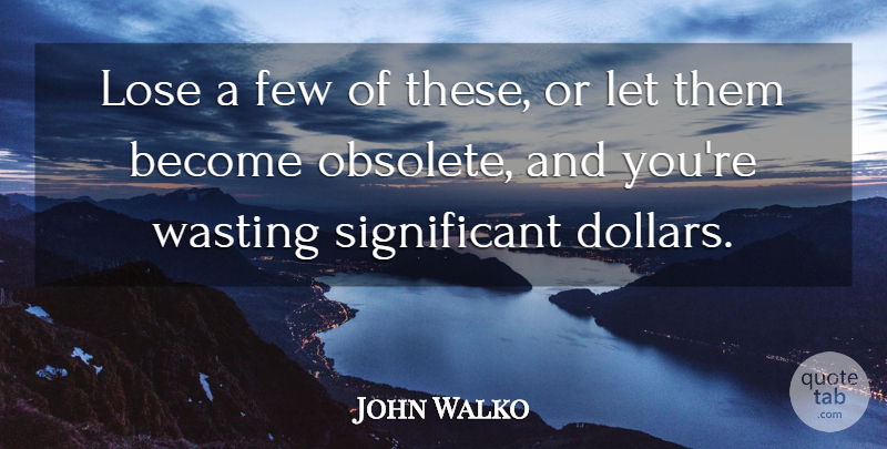 John Walko Quote About Few, Lose, Wasting: Lose A Few Of These...
