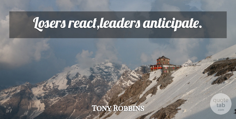Tony Robbins Quote About Leader, Loser, Anticipate: Losers Reactleaders Anticipate...