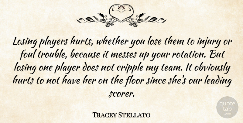 Tracey Stellato Quote About Cripple, Floor, Foul, Hurts, Injury: Losing Players Hurts Whether You...