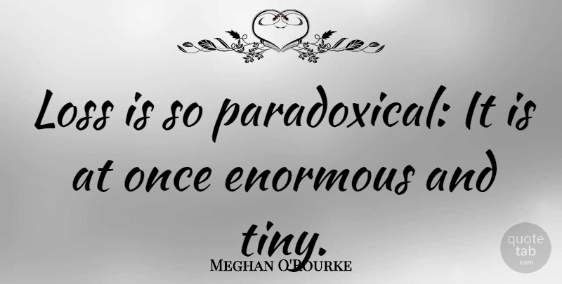 Meghan O'Rourke Quote About Loss, Tiny, Enormous: Loss Is So Paradoxical It...