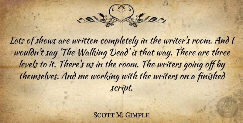 Scott M. Gimple Quote About Finished, Levels, Lots, Shows, Writers: Lots Of Shows Are Written...