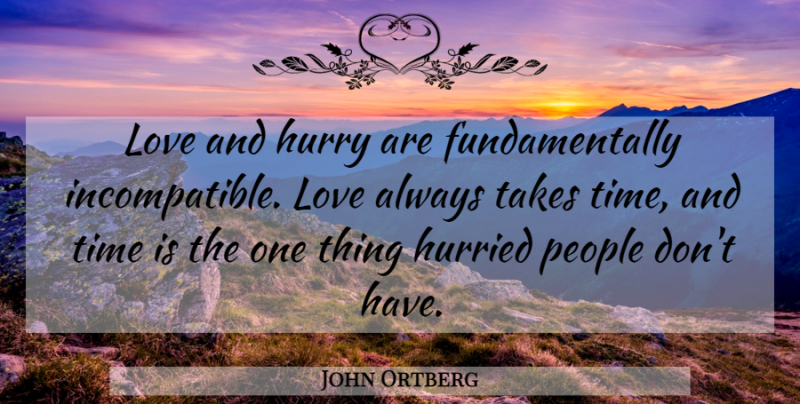 John Ortberg Quote About People, Take Time, One Thing: Love And Hurry Are Fundamentally...