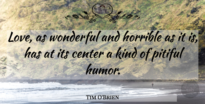 Tim O'Brien Quote About Center, Horrible, Humor, Love, Pitiful: Love As Wonderful And Horrible...