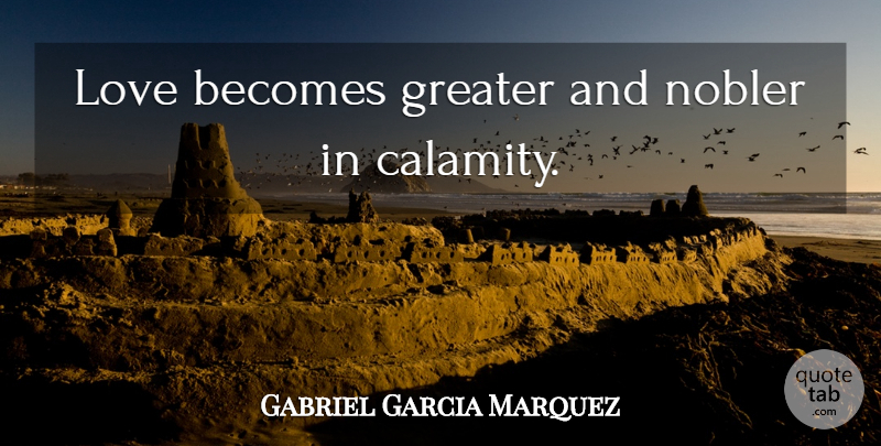 Gabriel Garcia Marquez Quote About Love Is, Calamity, Greater: Love Becomes Greater And Nobler...