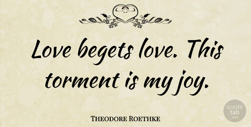 Theodore Roethke Quote About Love Is, Joy, Torment: Love Begets Love This Torment...