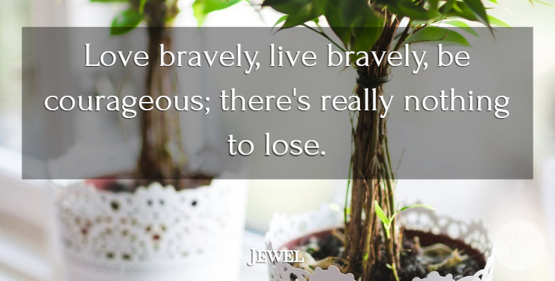 Jewel Quote About Courage, Greatest Love, Nothing To Lose: Love Bravely Live Bravely Be...