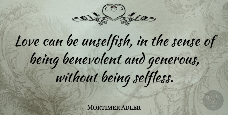 Mortimer Adler Quote About Selfless, Unselfish Love, Benevolent: Love Can Be Unselfish In...